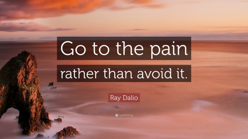 Ray Dalio Quote: “Go to the pain rather than avoid it.”