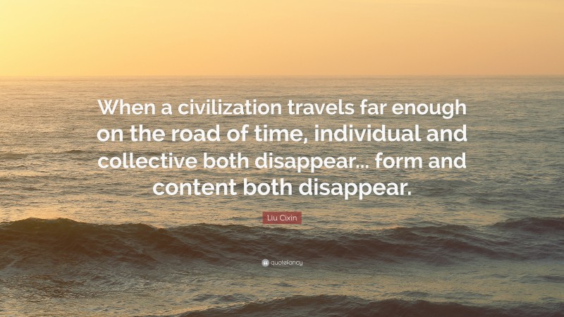 Liu Cixin Quote: “When a civilization travels far enough on the road of time, individual and collective both disappear... form and content both disappear.”