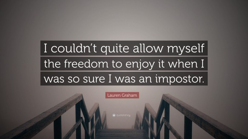 Lauren Graham Quote: “I couldn’t quite allow myself the freedom to enjoy it when I was so sure I was an impostor.”