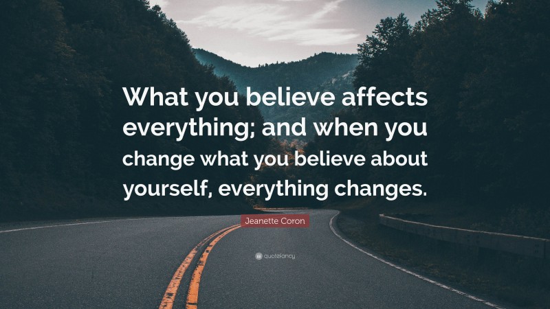 Jeanette Coron Quote: “What you believe affects everything; and when you change what you believe about yourself, everything changes.”