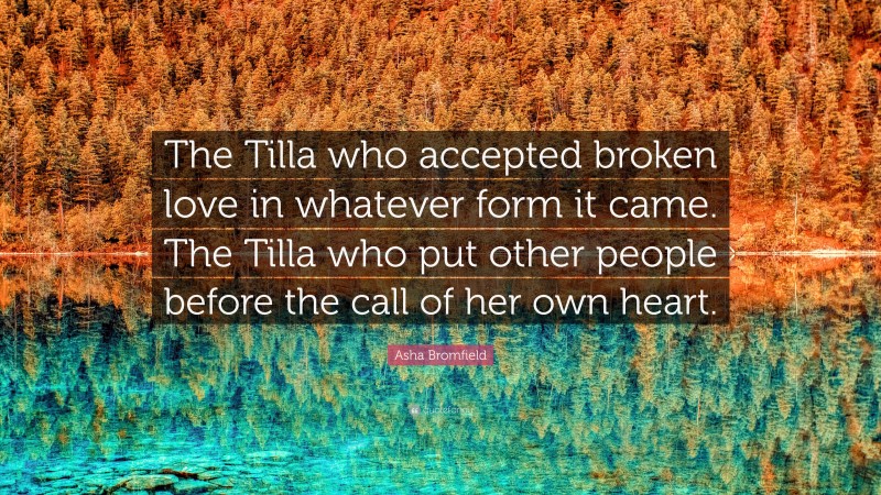 Asha Bromfield Quote: “The Tilla who accepted broken love in whatever form it came. The Tilla who put other people before the call of her own heart.”