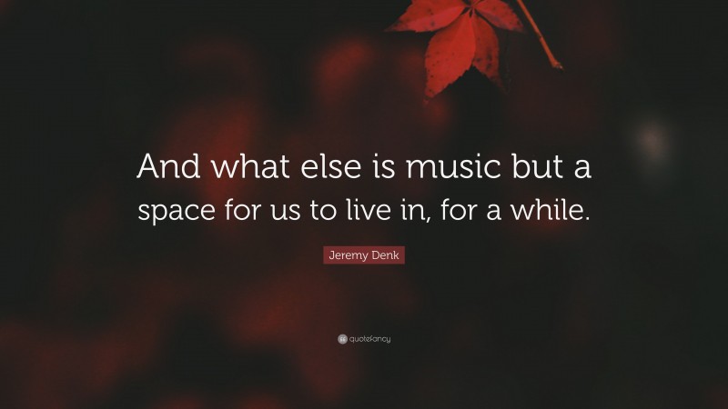 Jeremy Denk Quote: “And what else is music but a space for us to live in, for a while.”