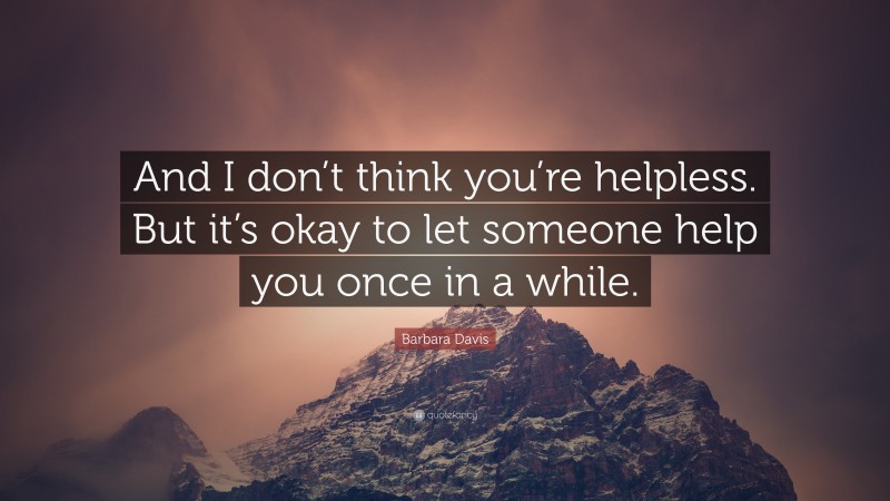 Barbara Davis Quote: “And I don’t think you’re helpless. But it’s okay to let someone help you once in a while.”