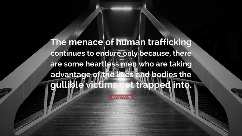 Sunday Adelaja Quote: “The menace of human trafficking continues to endure only because, there are some heartless men who are taking advantage of the lives and bodies the gullible victims get trapped into.”