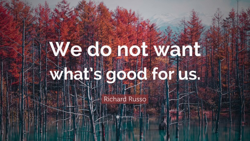 Richard Russo Quote: “We do not want what’s good for us.”