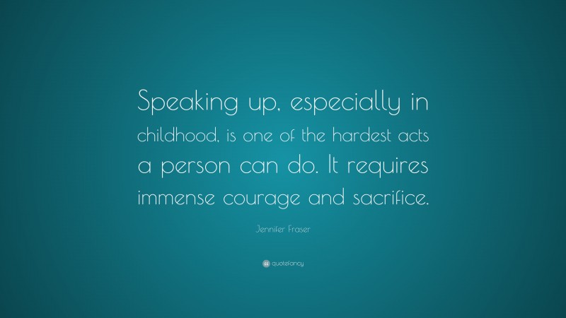 Jennifer Fraser Quote: “Speaking up, especially in childhood, is one of the hardest acts a person can do. It requires immense courage and sacrifice.”
