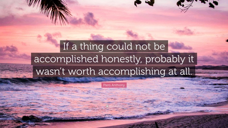 Piers Anthony Quote: “If a thing could not be accomplished honestly, probably it wasn’t worth accomplishing at all.”