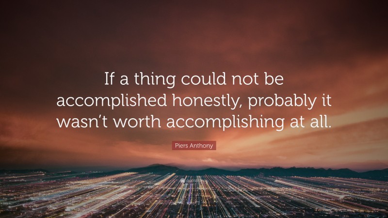 Piers Anthony Quote: “If a thing could not be accomplished honestly, probably it wasn’t worth accomplishing at all.”