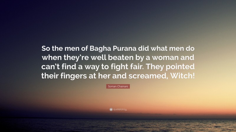 Soman Chainani Quote: “So the men of Bagha Purana did what men do when they’re well beaten by a woman and can’t find a way to fight fair. They pointed their fingers at her and screamed, Witch!”