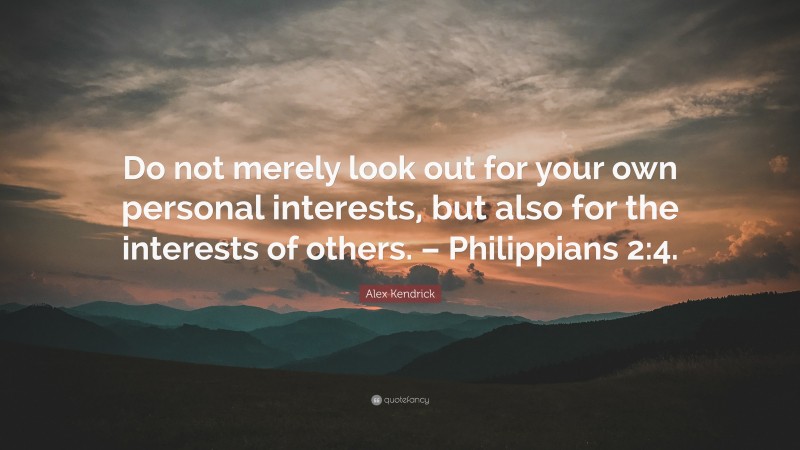 Alex Kendrick Quote: “Do not merely look out for your own personal interests, but also for the interests of others. – Philippians 2:4.”