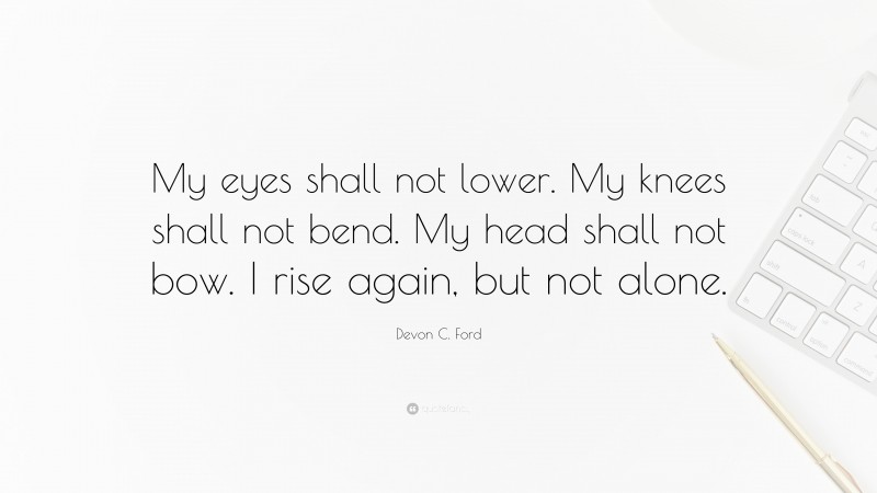 Devon C. Ford Quote: “My eyes shall not lower. My knees shall not bend. My head shall not bow. I rise again, but not alone.”