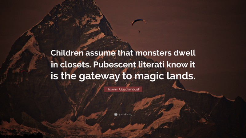 Thomm Quackenbush Quote: “Children assume that monsters dwell in closets. Pubescent literati know it is the gateway to magic lands.”