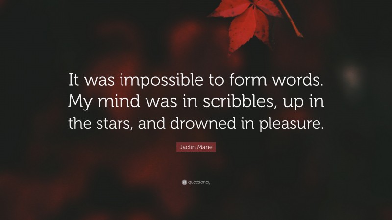 Jaclin Marie Quote: “It was impossible to form words. My mind was in scribbles, up in the stars, and drowned in pleasure.”