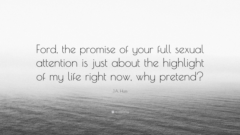 J.A. Huss Quote: “Ford, the promise of your full sexual attention is just about the highlight of my life right now, why pretend?”