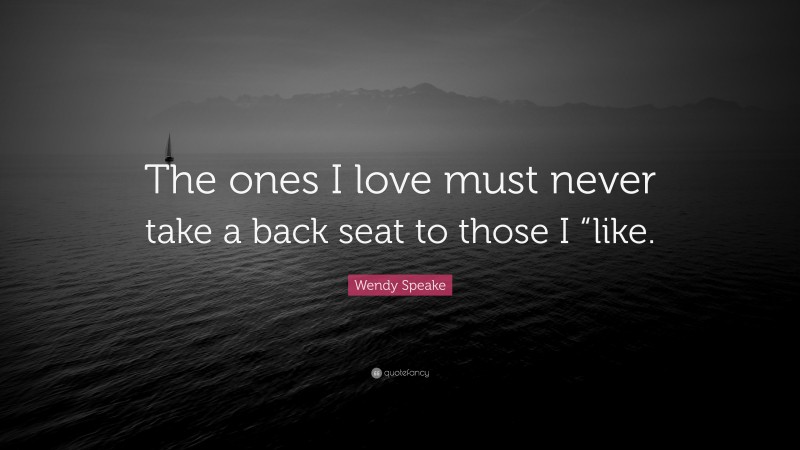 Wendy Speake Quote: “The ones I love must never take a back seat to those I “like.”