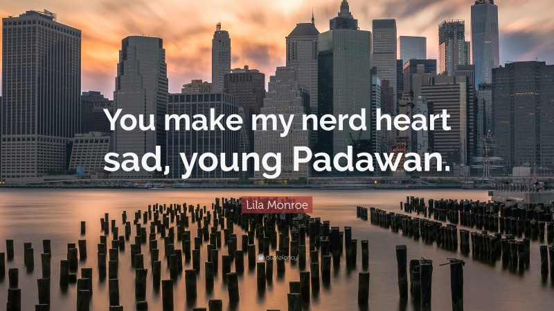 Lila Monroe Quote: “You make my nerd heart sad, young Padawan.”