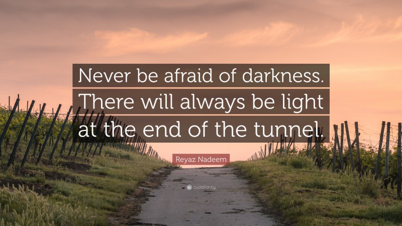 Reyaz Nadeem Quote: “Never be afraid of darkness. There will always be light at the end of the tunnel.”