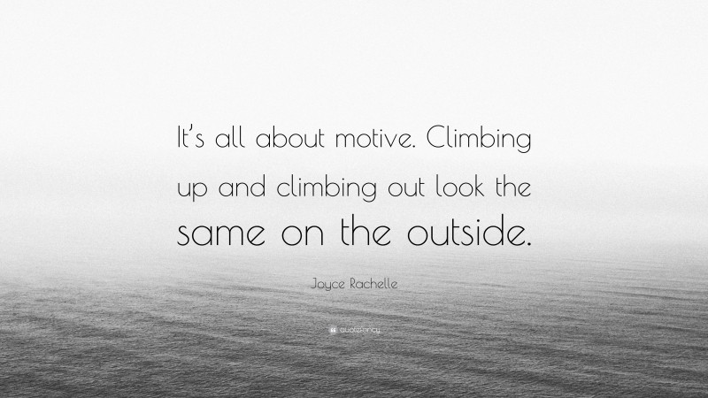 Joyce Rachelle Quote: “It’s all about motive. Climbing up and climbing out look the same on the outside.”