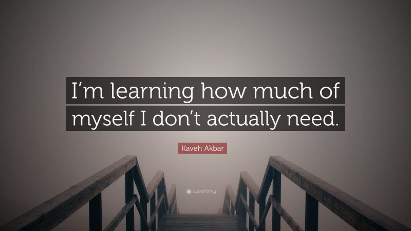 Kaveh Akbar Quote: “I’m learning how much of myself I don’t actually need.”