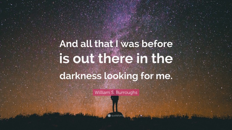 William S. Burroughs Quote: “And all that I was before is out there in the darkness looking for me.”