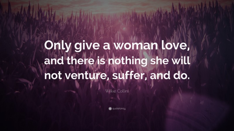 Wilkie Collins Quote: “Only give a woman love, and there is nothing she will not venture, suffer, and do.”