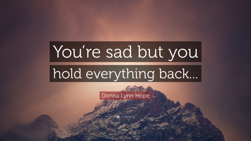 Donna Lynn Hope Quote: “You’re sad but you hold everything back...”