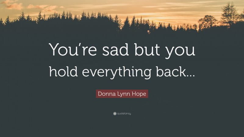 Donna Lynn Hope Quote: “You’re sad but you hold everything back...”