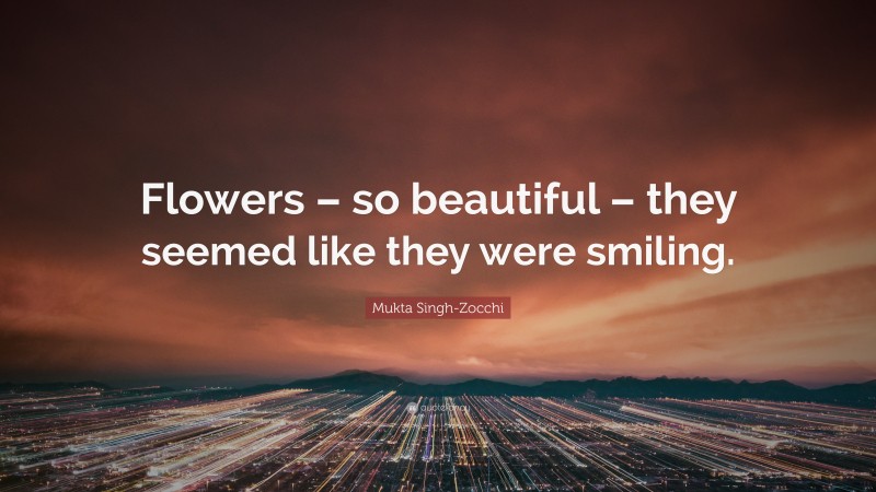 Mukta Singh-Zocchi Quote: “Flowers – so beautiful – they seemed like they were smiling.”