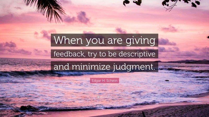 Edgar H. Schein Quote: “When you are giving feedback, try to be descriptive and minimize judgment.”