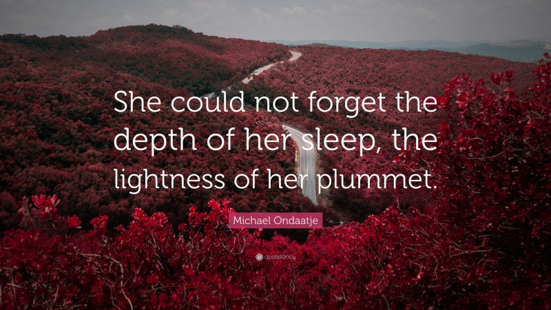 Michael Ondaatje Quote: “She could not forget the depth of her sleep, the lightness of her plummet.”