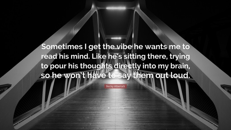 Becky Albertalli Quote: “Sometimes I get the vibe he wants me to read his mind. Like he’s sitting there, trying to pour his thoughts directly into my brain, so he won’t have to say them out loud.”