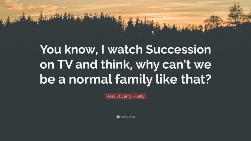 Ross O'Carroll-Kelly Quote: “You know, I watch Succession on TV and think, why can’t we be a normal family like that?”