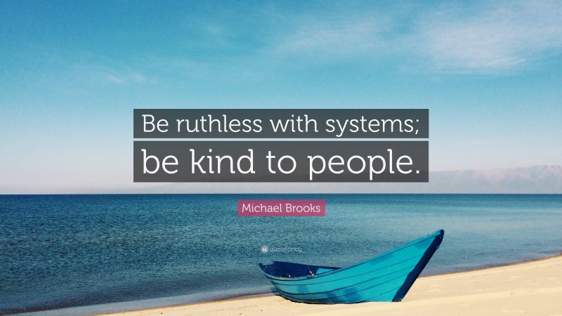 Michael Brooks Quote: “Be ruthless with systems; be kind to people.”