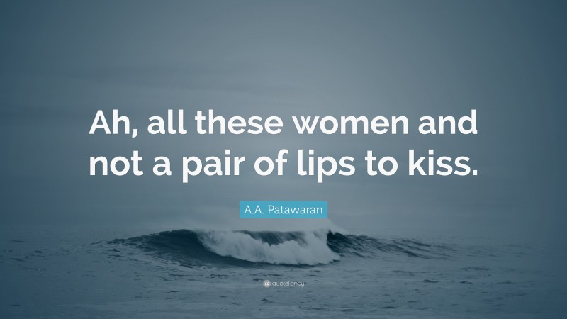 A.A. Patawaran Quote: “Ah, all these women and not a pair of lips to kiss.”