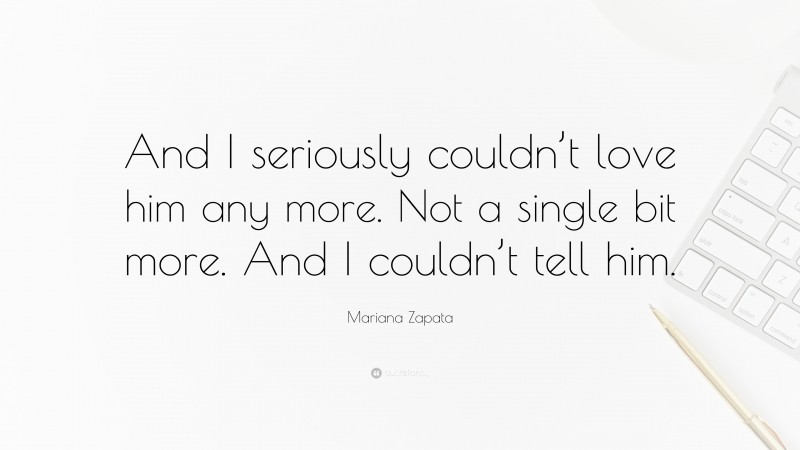 Mariana Zapata Quote: “And I seriously couldn’t love him any more. Not a single bit more. And I couldn’t tell him.”