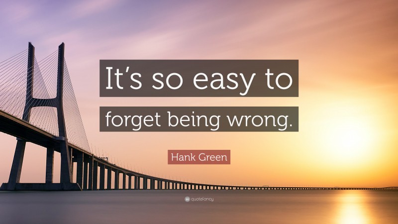 Hank Green Quote: “It’s so easy to forget being wrong.”