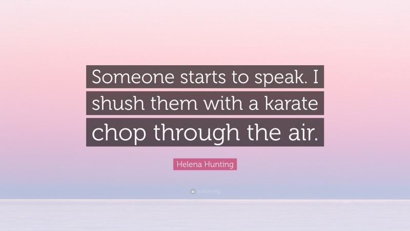 Helena Hunting Quote: “Someone starts to speak. I shush them with a karate chop through the air.”