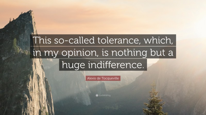 Alexis de Tocqueville Quote: “This so-called tolerance, which, in my opinion, is nothing but a huge indifference.”
