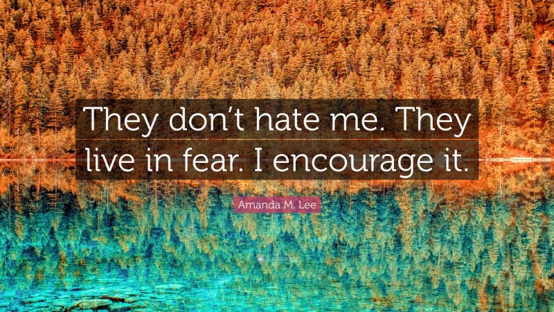 Amanda M. Lee Quote: “They don’t hate me. They live in fear. I encourage it.”