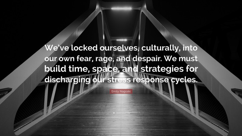 Emily Nagoski Quote: “We’ve locked ourselves, culturally, into our own fear, rage, and despair. We must build time, space, and strategies for discharging our stress response cycles.”