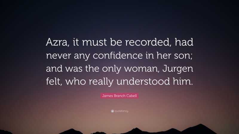James Branch Cabell Quote: “Azra, it must be recorded, had never any confidence in her son; and was the only woman, Jurgen felt, who really understood him.”