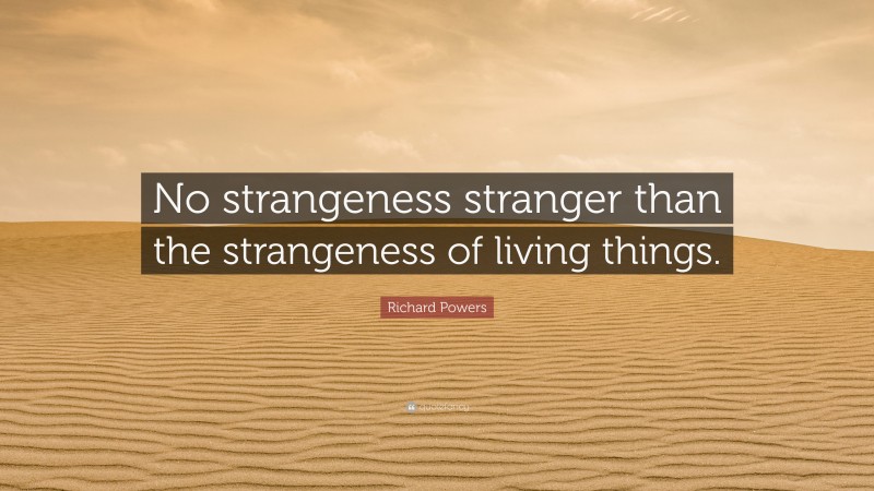 Richard Powers Quote: “No strangeness stranger than the strangeness of living things.”