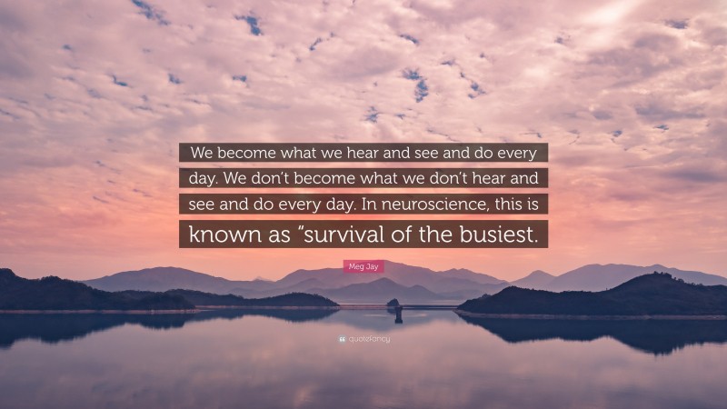 Meg Jay Quote: “We become what we hear and see and do every day. We don’t become what we don’t hear and see and do every day. In neuroscience, this is known as “survival of the busiest.”