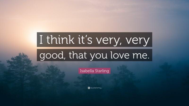 Isabella Starling Quote: “I think it’s very, very good, that you love me.”