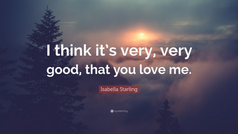 Isabella Starling Quote: “I think it’s very, very good, that you love me.”