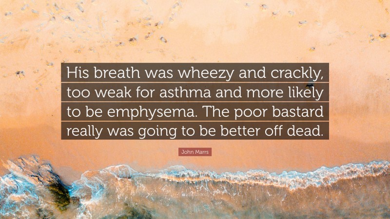 John Marrs Quote: “His breath was wheezy and crackly, too weak for asthma and more likely to be emphysema. The poor bastard really was going to be better off dead.”