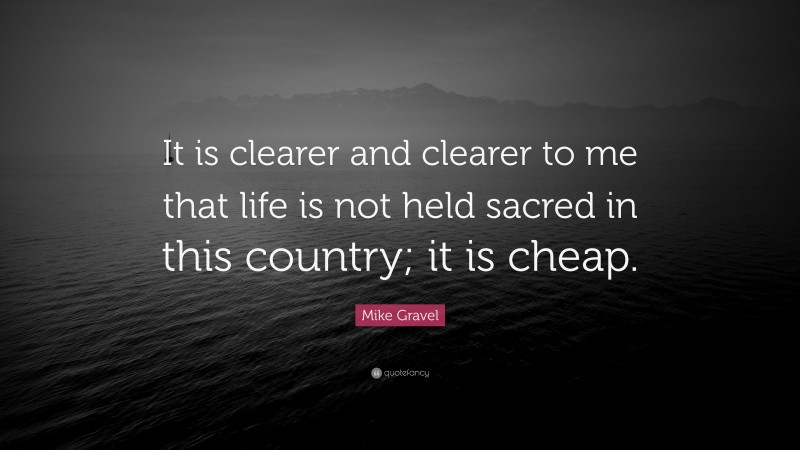 Mike Gravel Quote: “It is clearer and clearer to me that life is not held sacred in this country; it is cheap.”