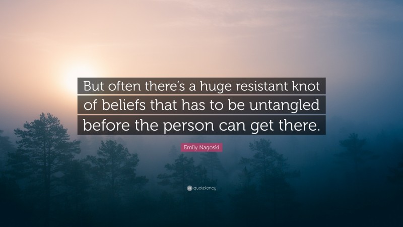 Emily Nagoski Quote: “But often there’s a huge resistant knot of beliefs that has to be untangled before the person can get there.”