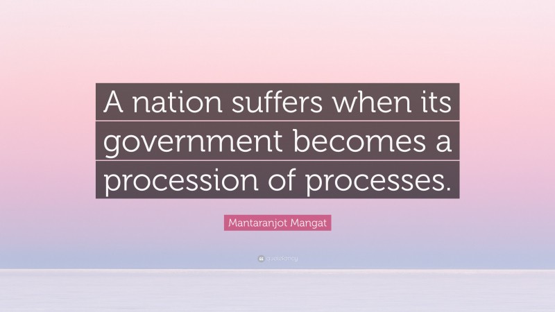 Mantaranjot Mangat Quote: “A nation suffers when its government becomes a procession of processes.”