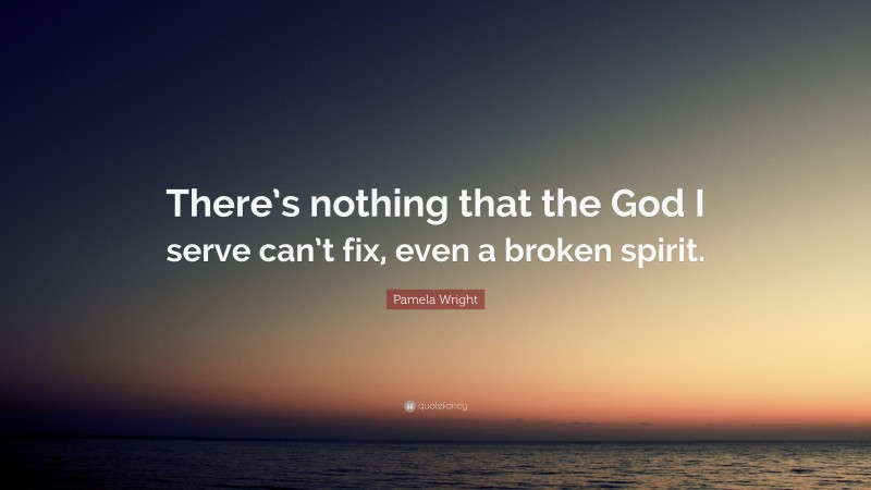 Pamela Wright Quote: “There’s nothing that the God I serve can’t fix, even a broken spirit.”